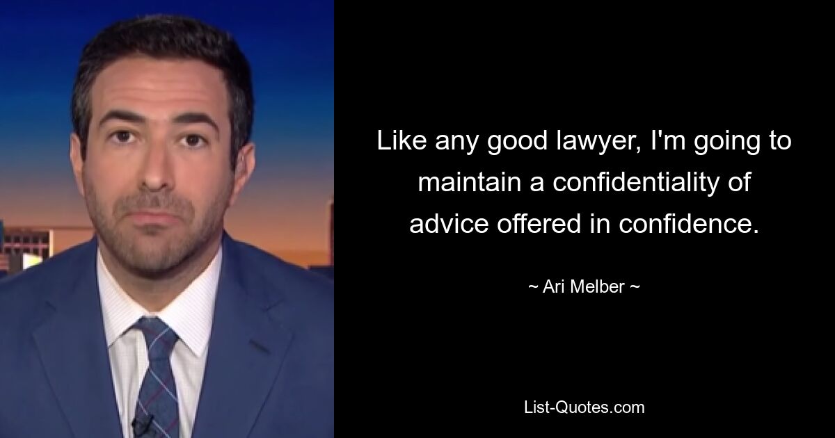 Like any good lawyer, I'm going to maintain a confidentiality of advice offered in confidence. — © Ari Melber