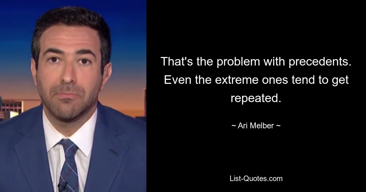 That's the problem with precedents. Even the extreme ones tend to get repeated. — © Ari Melber