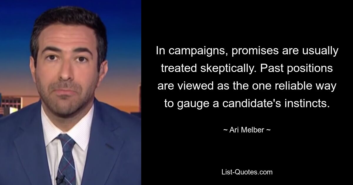 In campaigns, promises are usually treated skeptically. Past positions are viewed as the one reliable way to gauge a candidate's instincts. — © Ari Melber