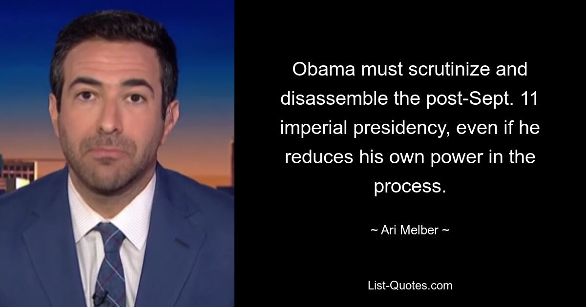 Obama must scrutinize and disassemble the post-Sept. 11 imperial presidency, even if he reduces his own power in the process. — © Ari Melber