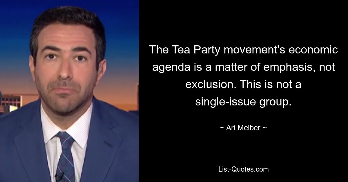 The Tea Party movement's economic agenda is a matter of emphasis, not exclusion. This is not a single-issue group. — © Ari Melber