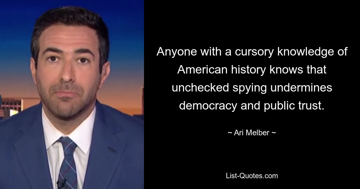 Anyone with a cursory knowledge of American history knows that unchecked spying undermines democracy and public trust. — © Ari Melber