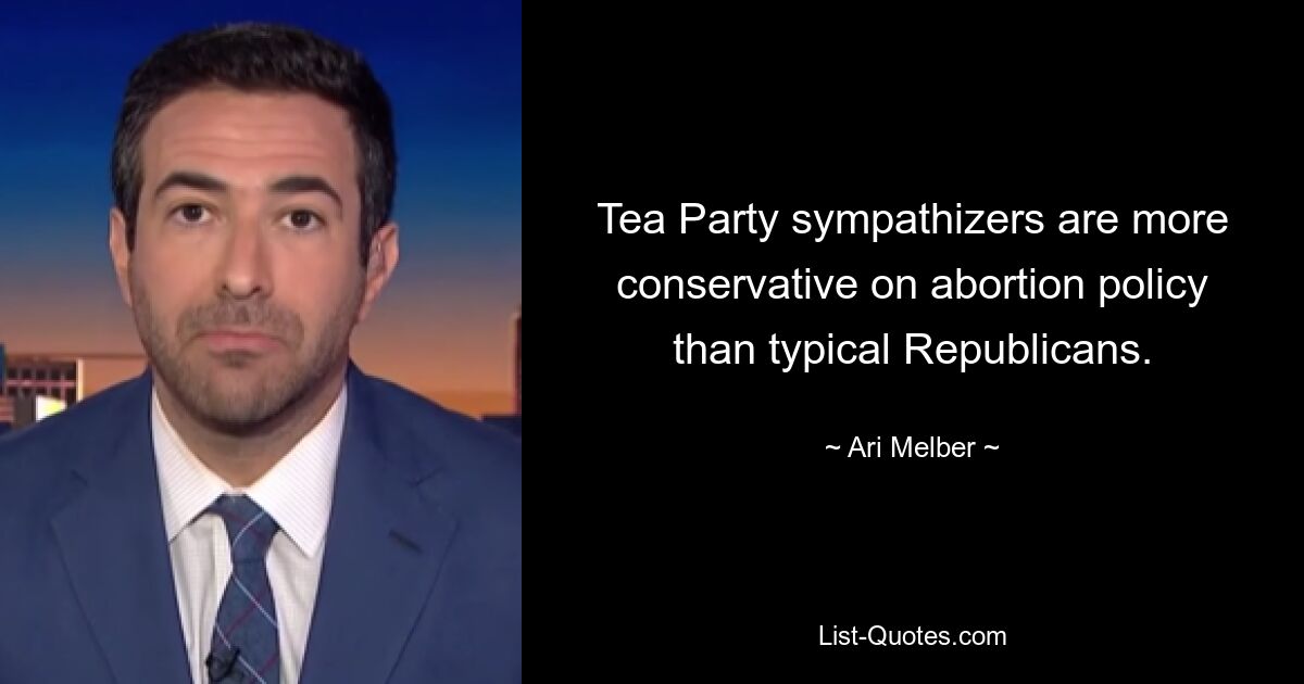 Tea Party sympathizers are more conservative on abortion policy than typical Republicans. — © Ari Melber