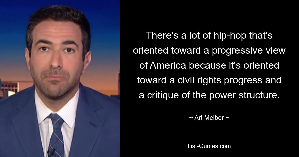 There's a lot of hip-hop that's oriented toward a progressive view of America because it's oriented toward a civil rights progress and a critique of the power structure. — © Ari Melber