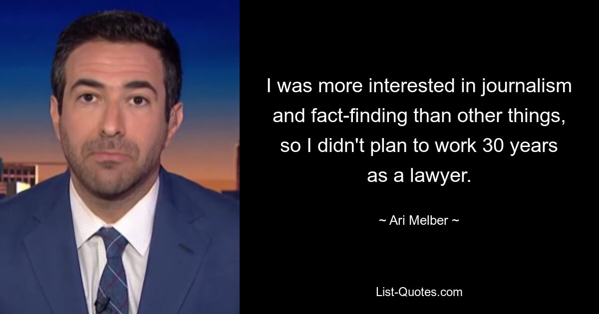 I was more interested in journalism and fact-finding than other things, so I didn't plan to work 30 years as a lawyer. — © Ari Melber