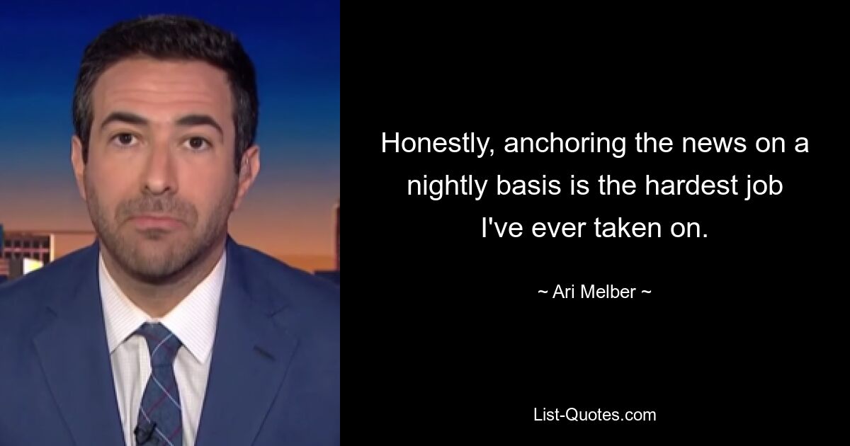 Honestly, anchoring the news on a nightly basis is the hardest job I've ever taken on. — © Ari Melber