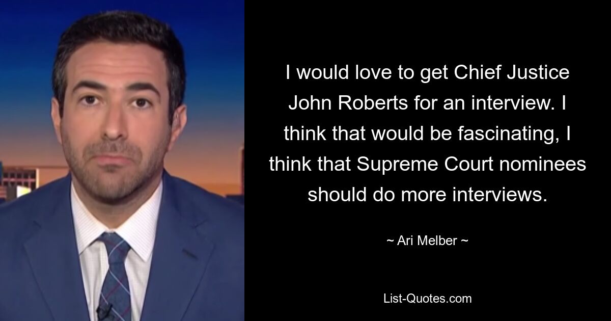 I would love to get Chief Justice John Roberts for an interview. I think that would be fascinating, I think that Supreme Court nominees should do more interviews. — © Ari Melber