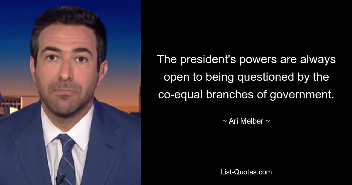 The president's powers are always open to being questioned by the co-equal branches of government. — © Ari Melber