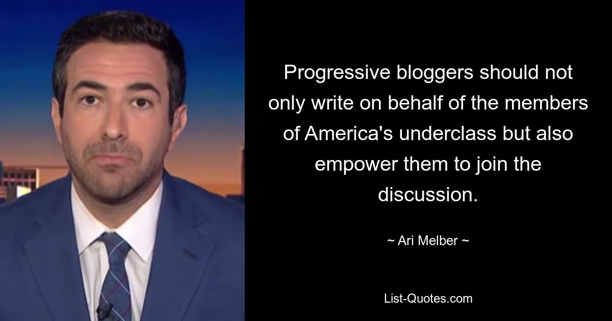 Progressive bloggers should not only write on behalf of the members of America's underclass but also empower them to join the discussion. — © Ari Melber