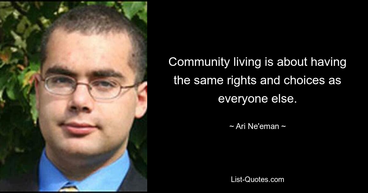 Community living is about having the same rights and choices as everyone else. — © Ari Ne'eman