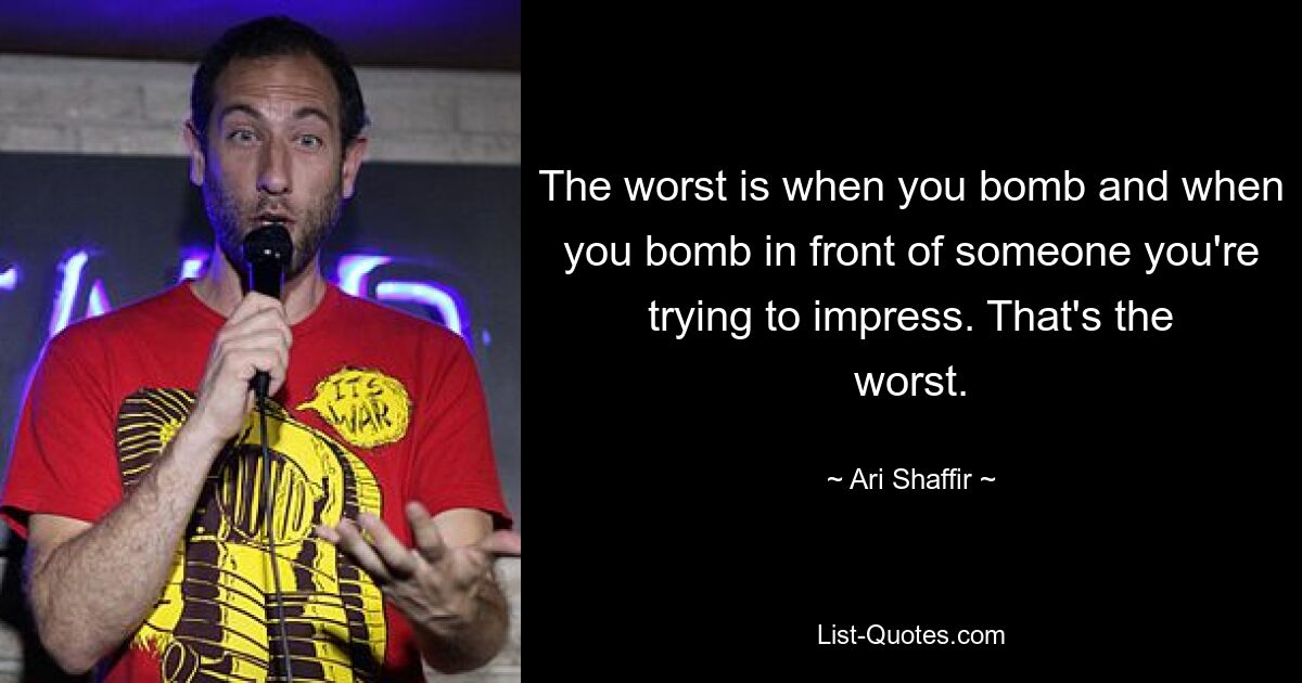 The worst is when you bomb and when you bomb in front of someone you're trying to impress. That's the worst. — © Ari Shaffir