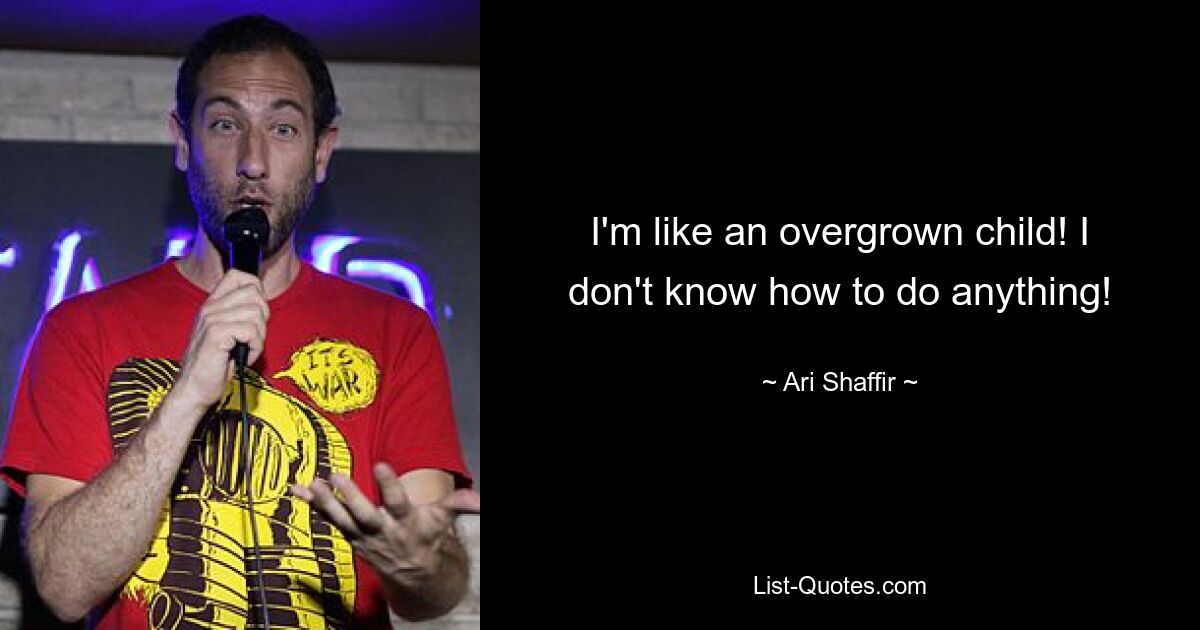 I'm like an overgrown child! I don't know how to do anything! — © Ari Shaffir