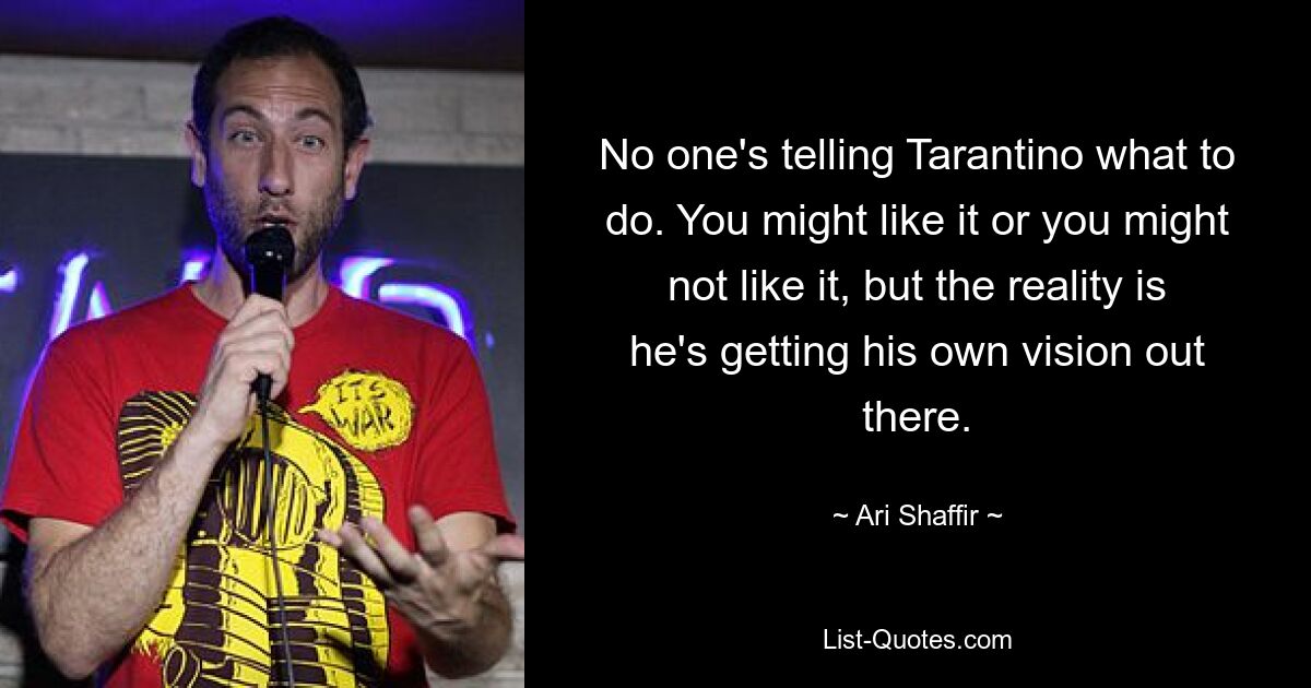 No one's telling Tarantino what to do. You might like it or you might not like it, but the reality is he's getting his own vision out there. — © Ari Shaffir