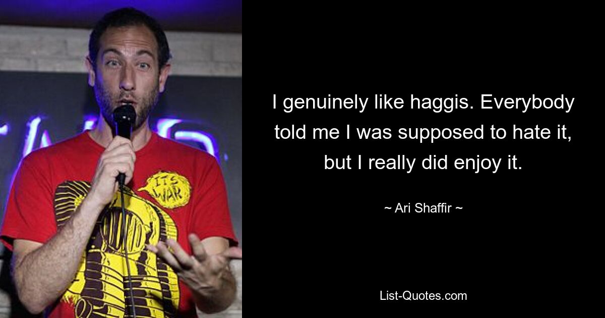 I genuinely like haggis. Everybody told me I was supposed to hate it, but I really did enjoy it. — © Ari Shaffir