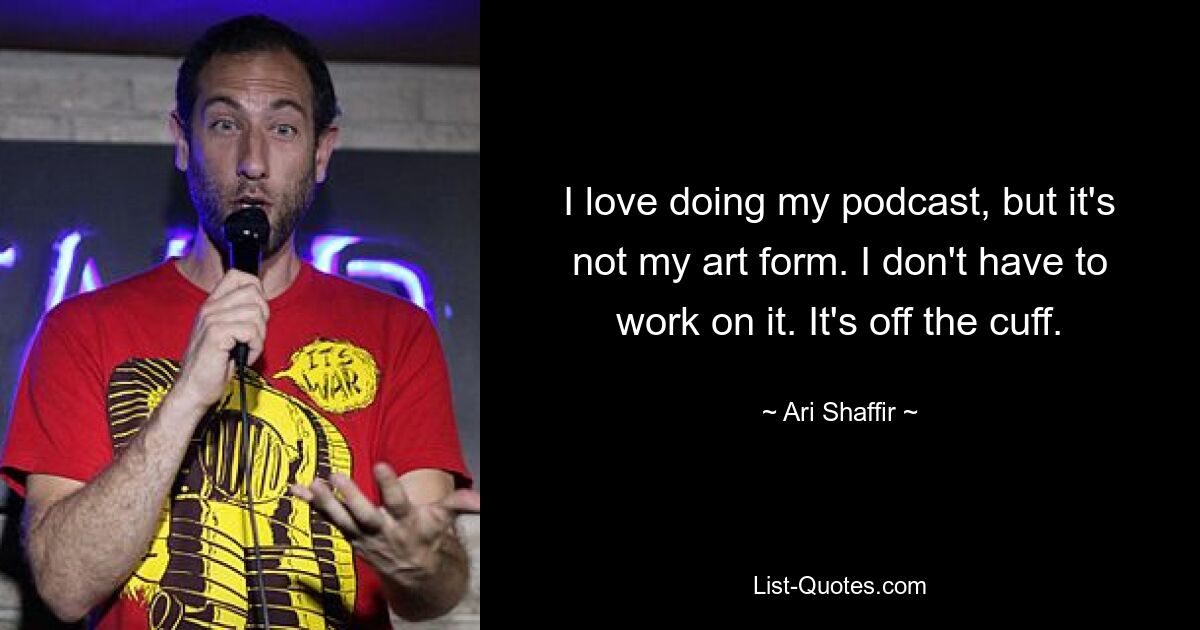 I love doing my podcast, but it's not my art form. I don't have to work on it. It's off the cuff. — © Ari Shaffir