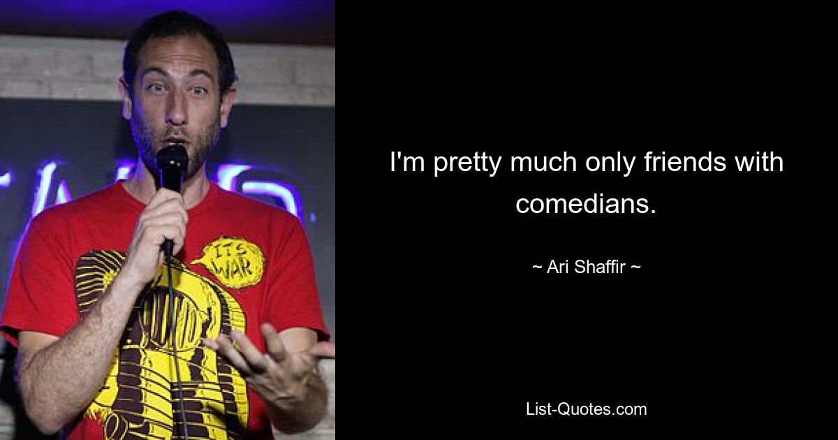 I'm pretty much only friends with comedians. — © Ari Shaffir