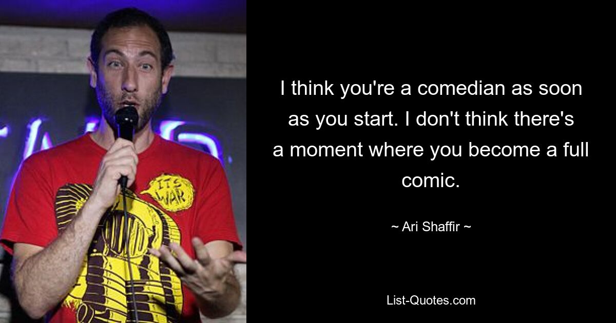 I think you're a comedian as soon as you start. I don't think there's a moment where you become a full comic. — © Ari Shaffir