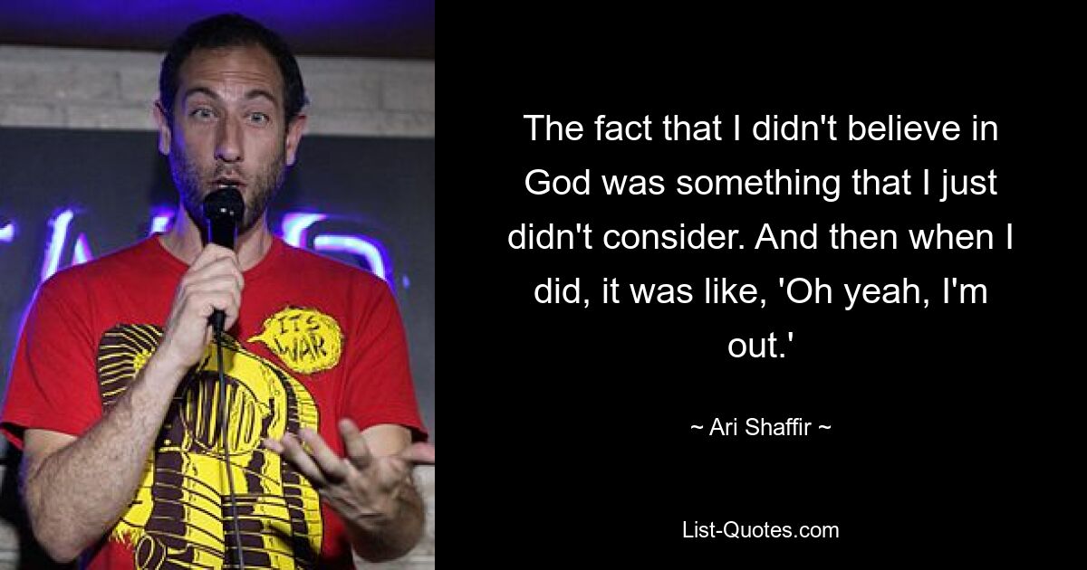 The fact that I didn't believe in God was something that I just didn't consider. And then when I did, it was like, 'Oh yeah, I'm out.' — © Ari Shaffir