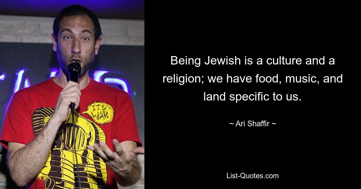 Being Jewish is a culture and a religion; we have food, music, and land specific to us. — © Ari Shaffir