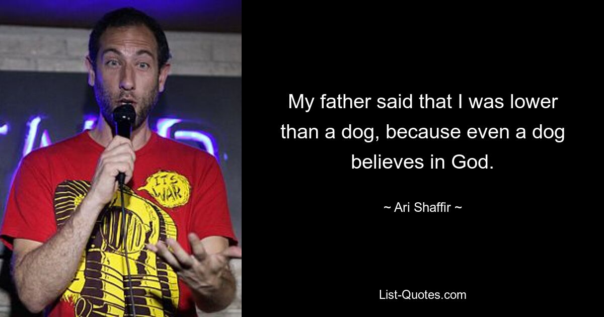 My father said that I was lower than a dog, because even a dog believes in God. — © Ari Shaffir