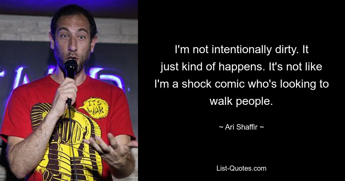 I'm not intentionally dirty. It just kind of happens. It's not like I'm a shock comic who's looking to walk people. — © Ari Shaffir