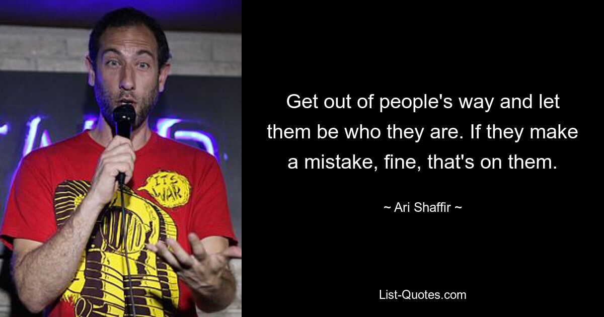 Get out of people's way and let them be who they are. If they make a mistake, fine, that's on them. — © Ari Shaffir