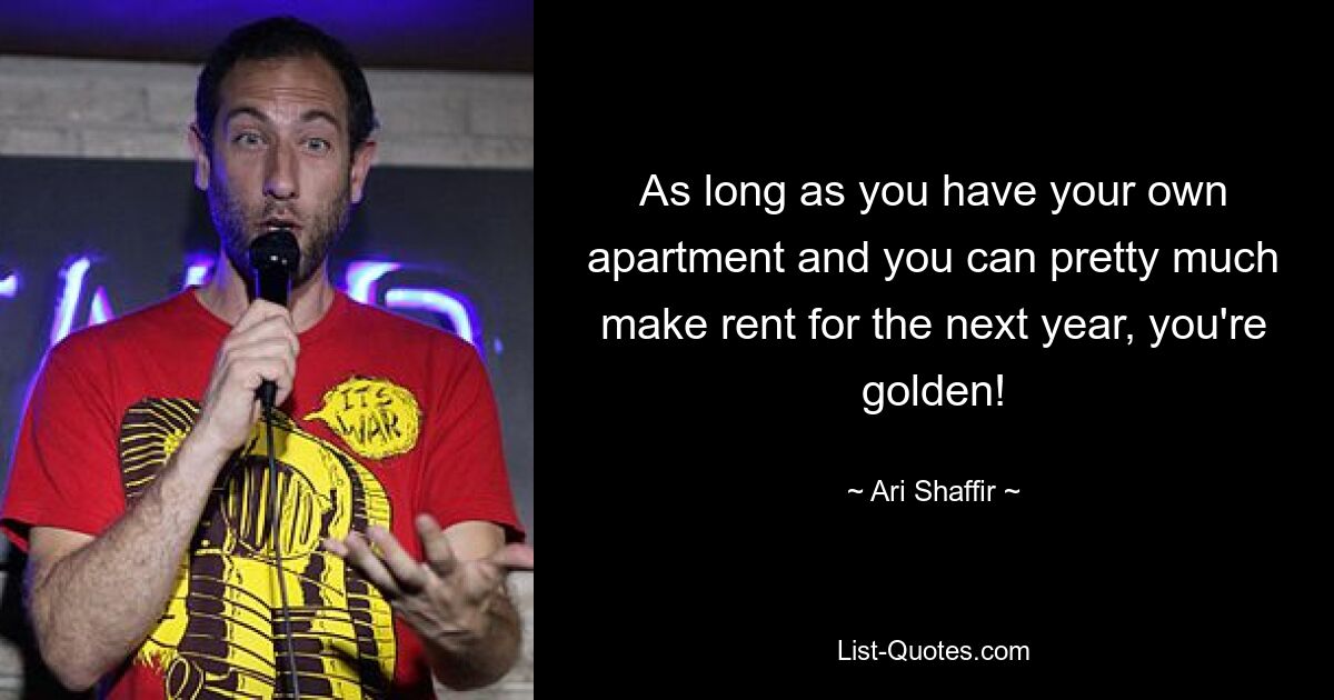 As long as you have your own apartment and you can pretty much make rent for the next year, you're golden! — © Ari Shaffir