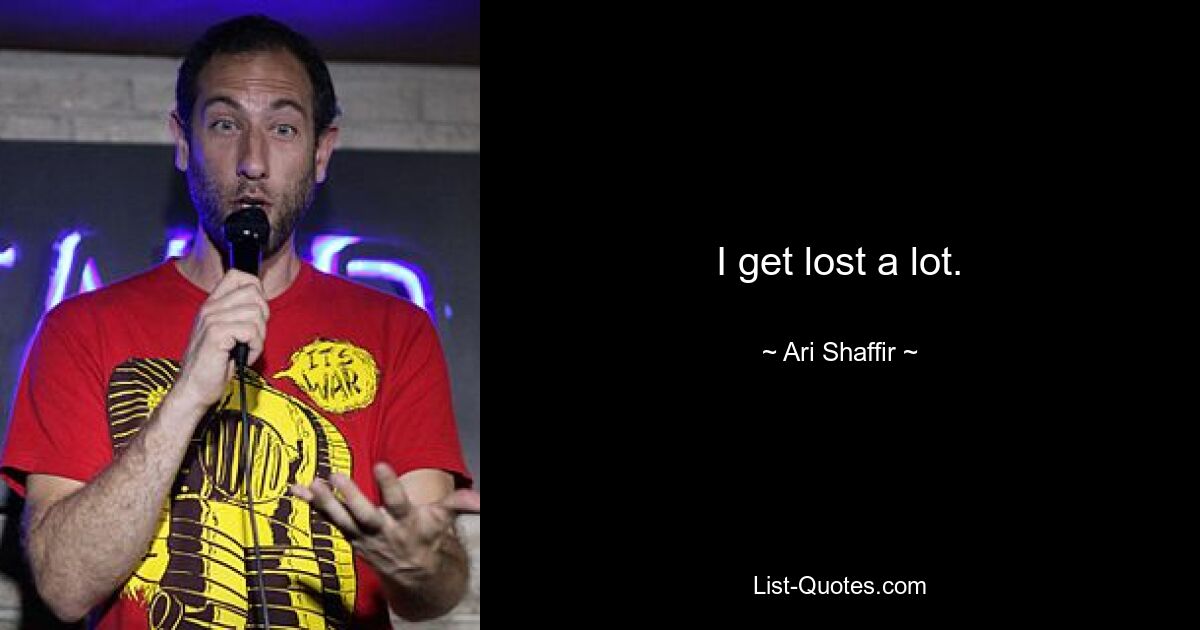 I get lost a lot. — © Ari Shaffir