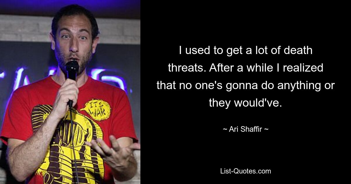 I used to get a lot of death threats. After a while I realized that no one's gonna do anything or they would've. — © Ari Shaffir