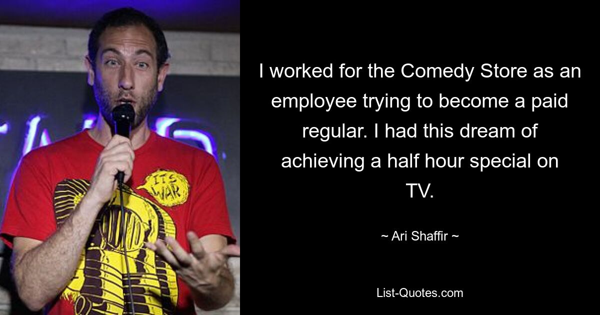 I worked for the Comedy Store as an employee trying to become a paid regular. I had this dream of achieving a half hour special on TV. — © Ari Shaffir