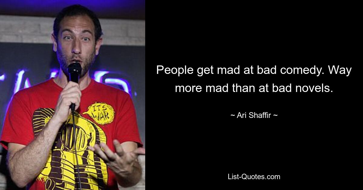 People get mad at bad comedy. Way more mad than at bad novels. — © Ari Shaffir