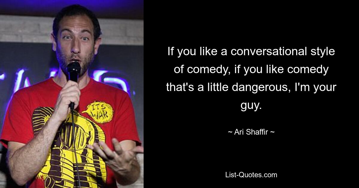 If you like a conversational style of comedy, if you like comedy that's a little dangerous, I'm your guy. — © Ari Shaffir