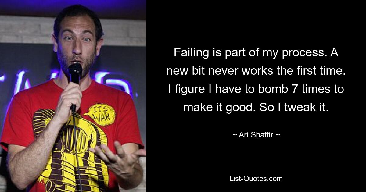 Failing is part of my process. A new bit never works the first time. I figure I have to bomb 7 times to make it good. So I tweak it. — © Ari Shaffir