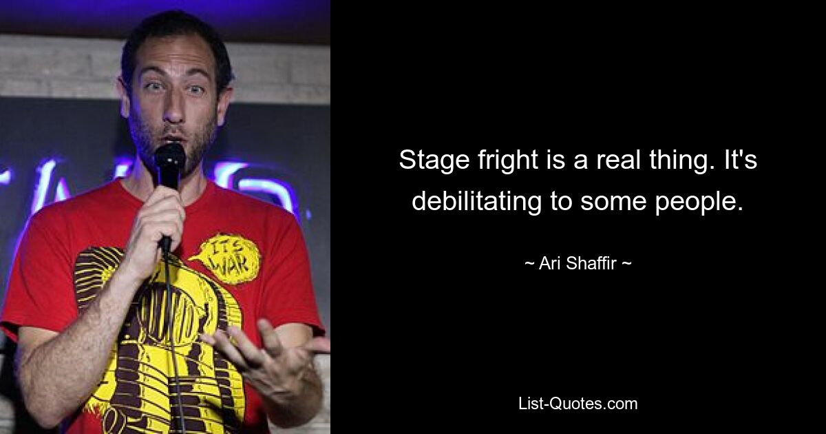 Stage fright is a real thing. It's debilitating to some people. — © Ari Shaffir