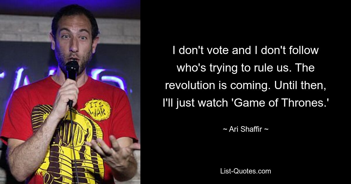 I don't vote and I don't follow who's trying to rule us. The revolution is coming. Until then, I'll just watch 'Game of Thrones.' — © Ari Shaffir