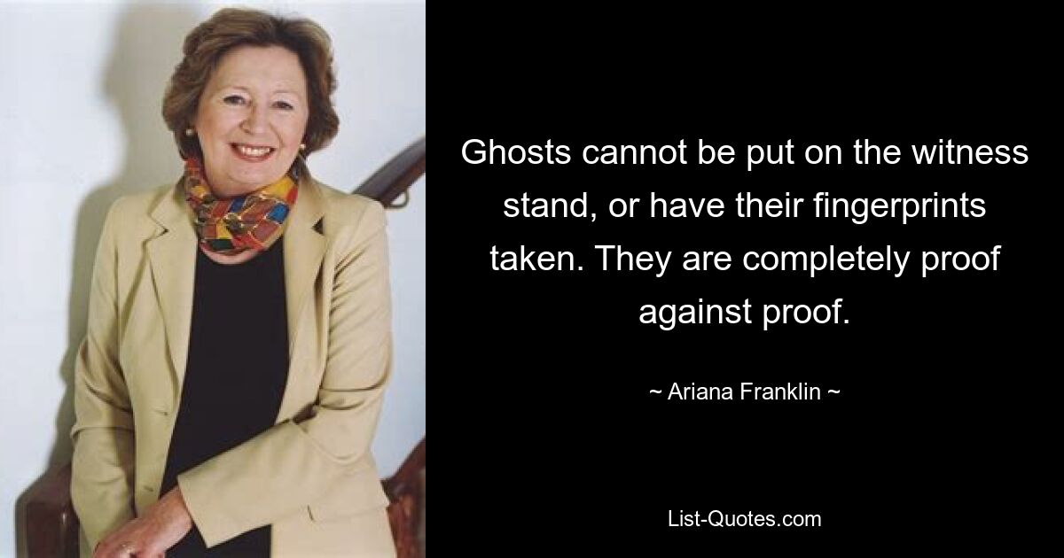 Ghosts cannot be put on the witness stand, or have their fingerprints taken. They are completely proof against proof. — © Ariana Franklin