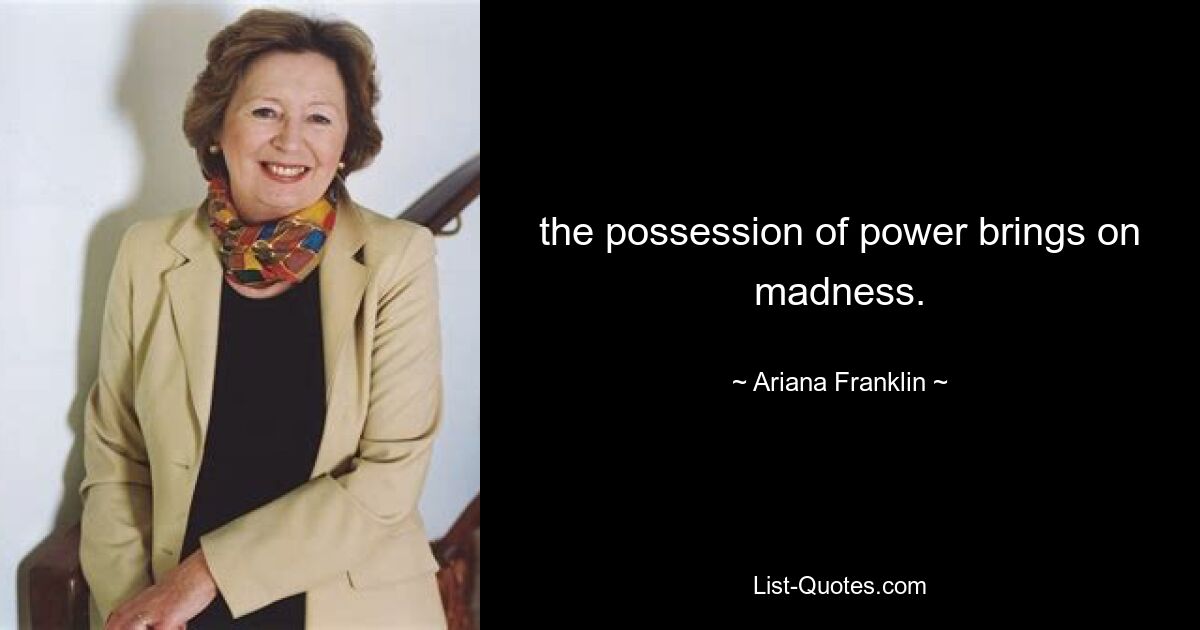 the possession of power brings on madness. — © Ariana Franklin