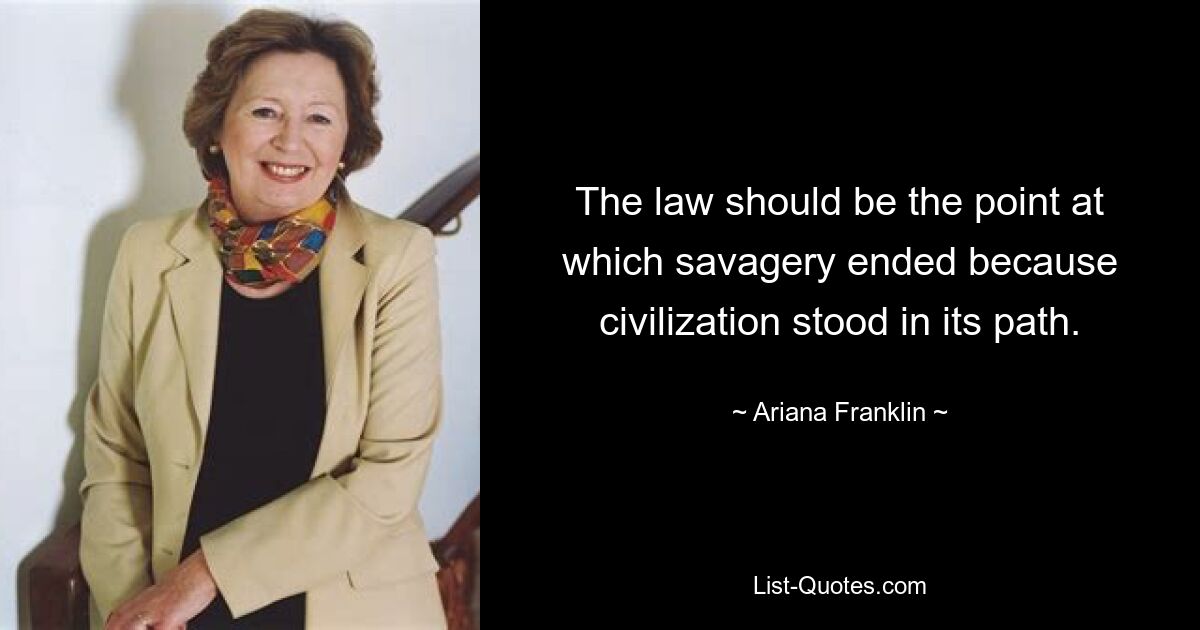 The law should be the point at which savagery ended because civilization stood in its path. — © Ariana Franklin