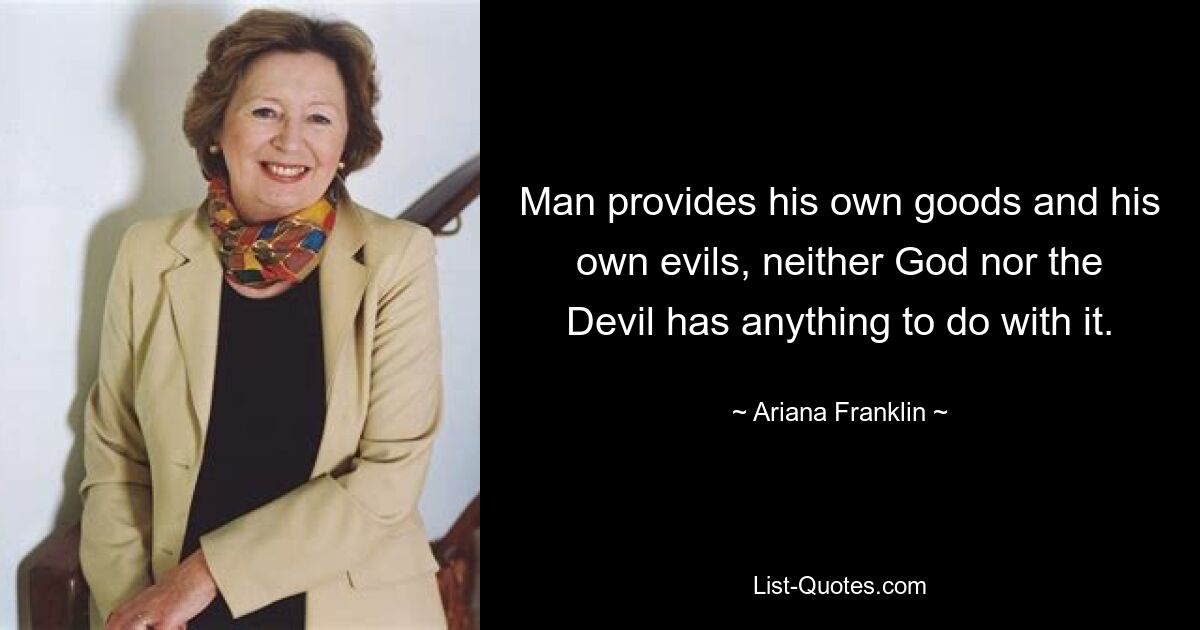 Man provides his own goods and his own evils, neither God nor the Devil has anything to do with it. — © Ariana Franklin