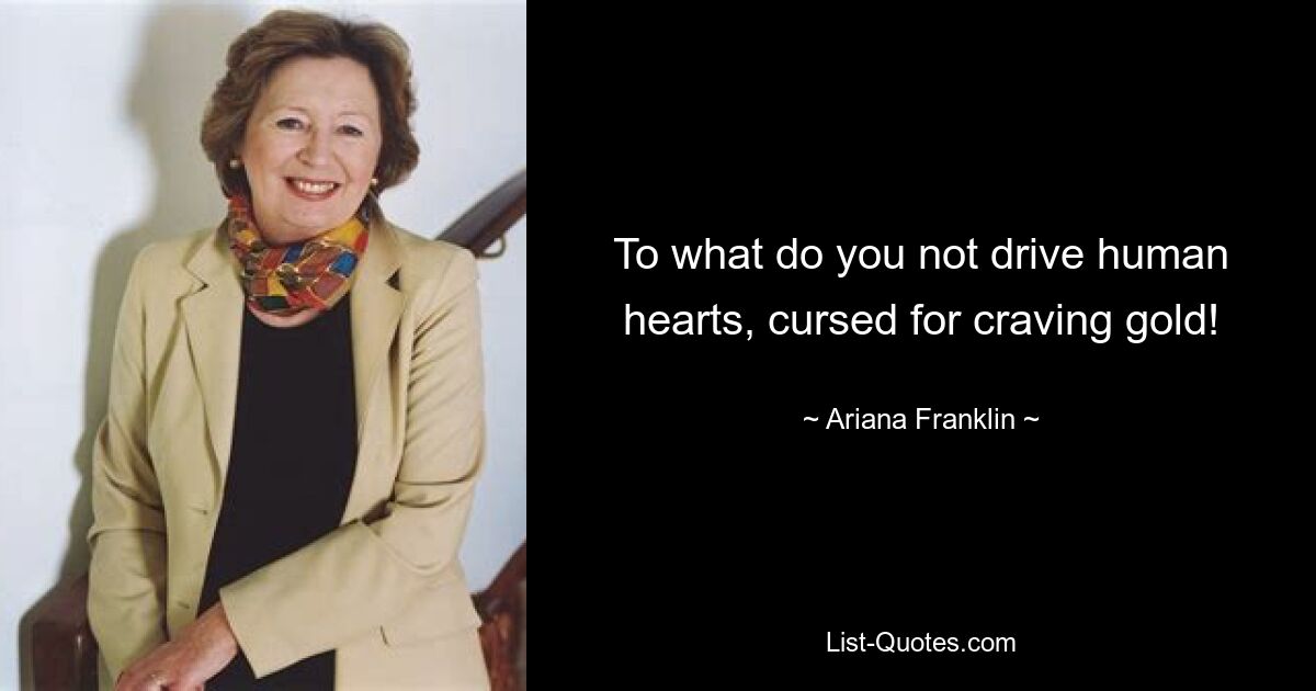 To what do you not drive human hearts, cursed for craving gold! — © Ariana Franklin