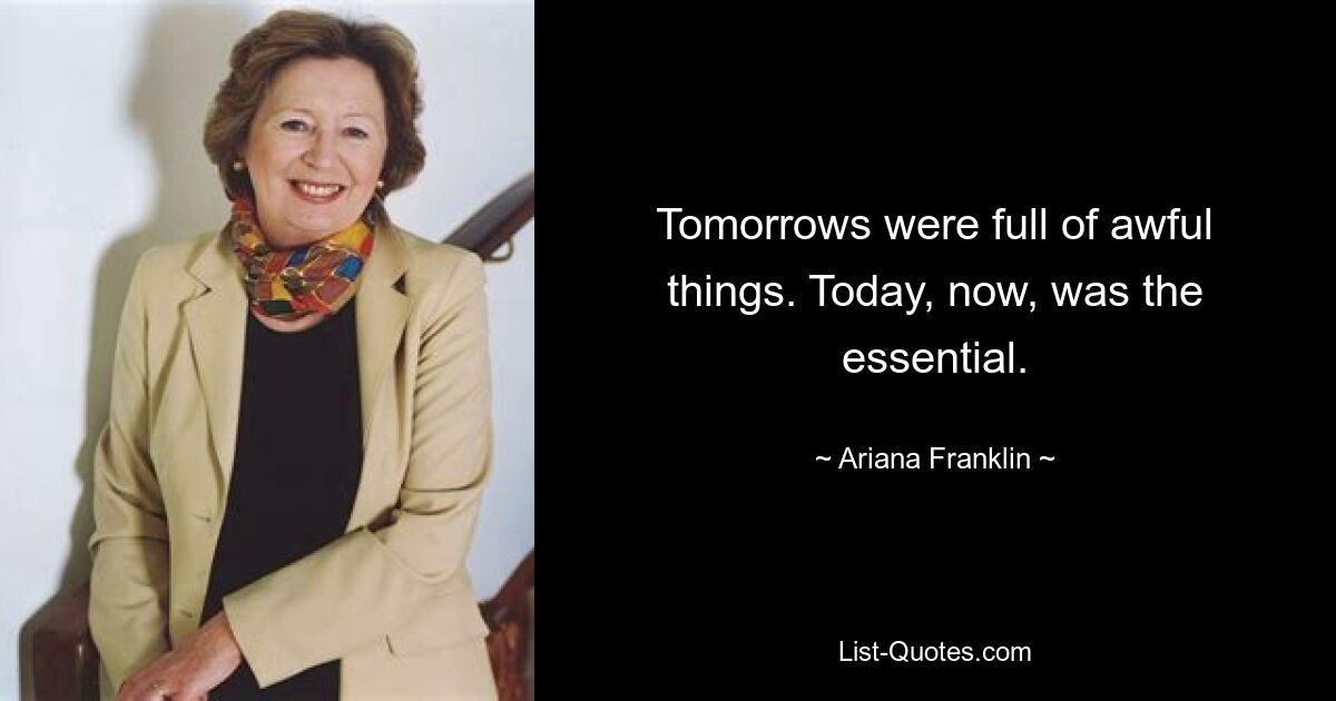 Tomorrows were full of awful things. Today, now, was the essential. — © Ariana Franklin