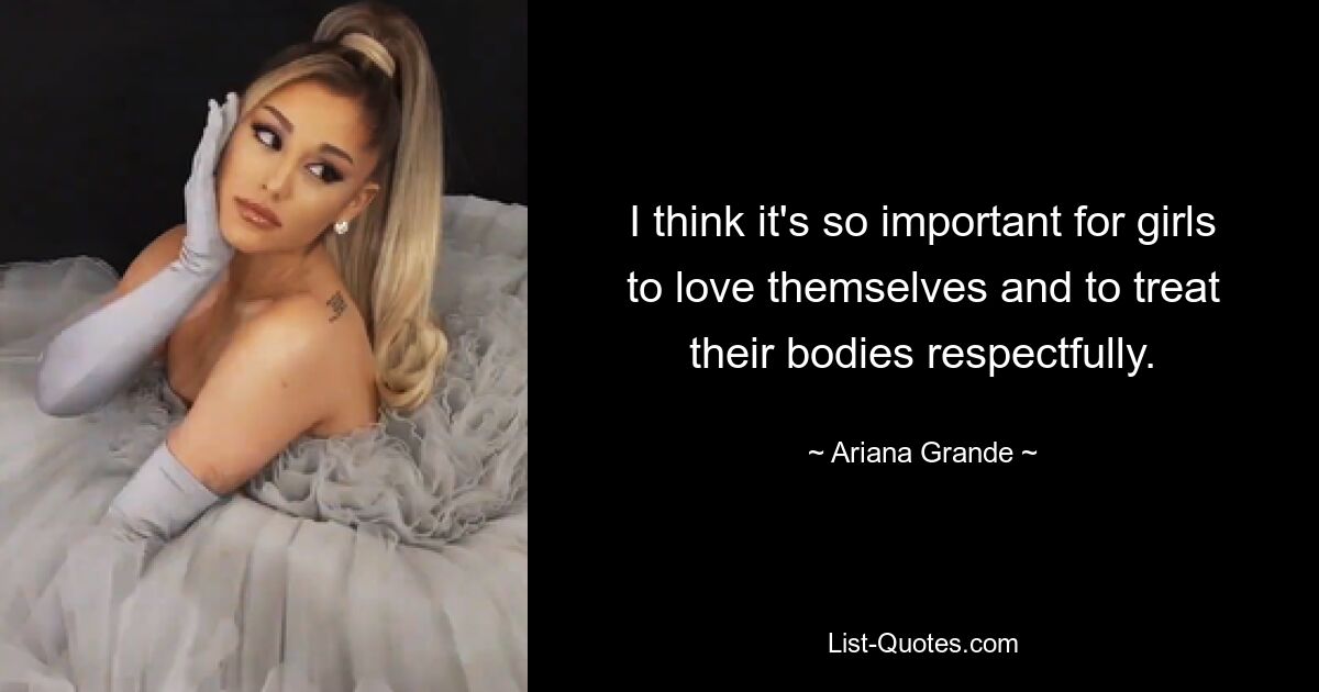 I think it's so important for girls to love themselves and to treat their bodies respectfully. — © Ariana Grande