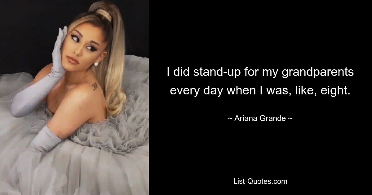 I did stand-up for my grandparents every day when I was, like, eight. — © Ariana Grande