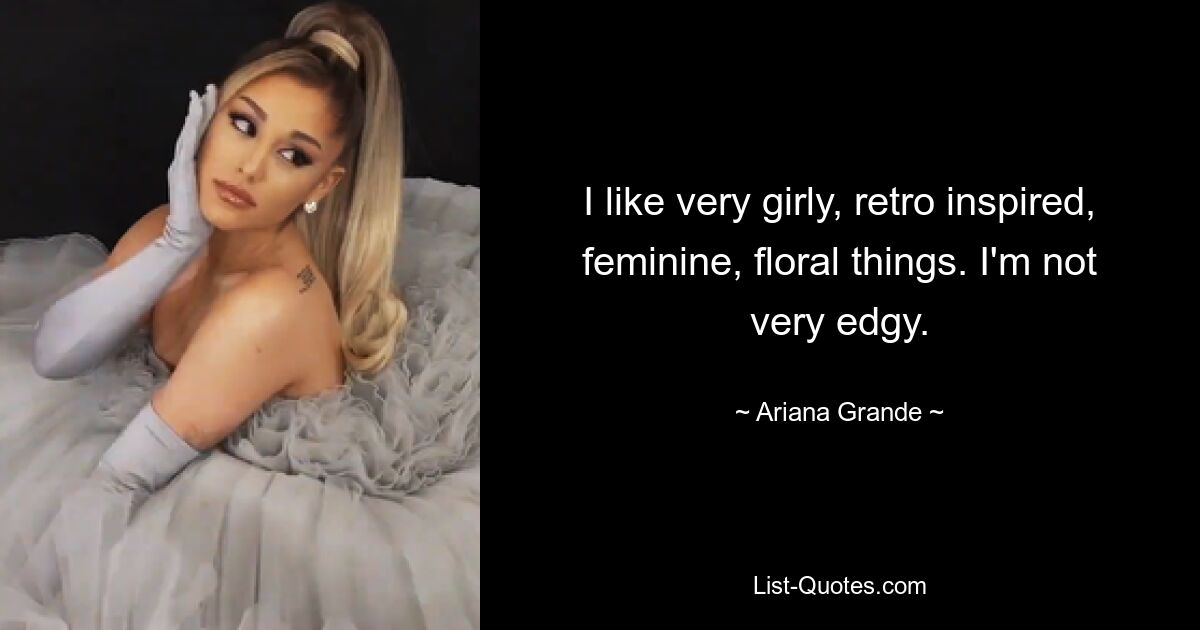 I like very girly, retro inspired, feminine, floral things. I'm not very edgy. — © Ariana Grande