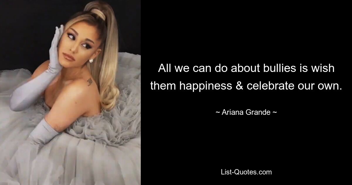 All we can do about bullies is wish them happiness & celebrate our own. — © Ariana Grande