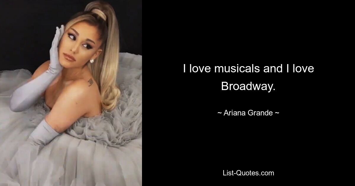 I love musicals and I love Broadway. — © Ariana Grande