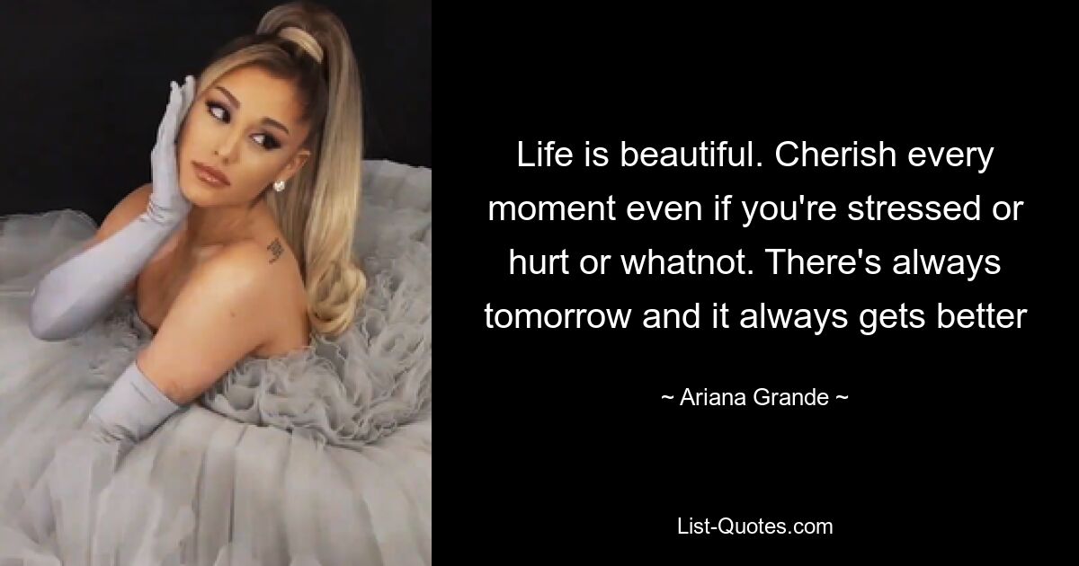 Life is beautiful. Cherish every moment even if you're stressed or hurt or whatnot. There's always tomorrow and it always gets better — © Ariana Grande