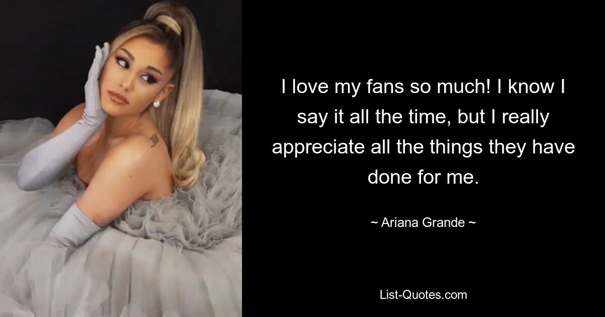 I love my fans so much! I know I say it all the time, but I really appreciate all the things they have done for me. — © Ariana Grande