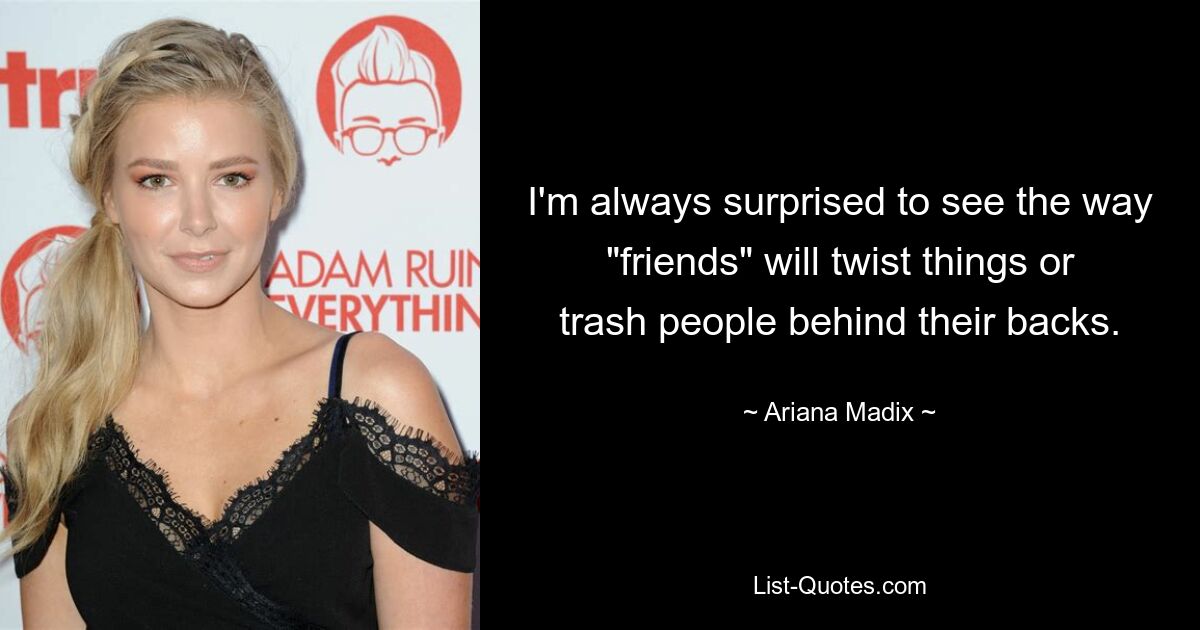 I'm always surprised to see the way "friends" will twist things or trash people behind their backs. — © Ariana Madix