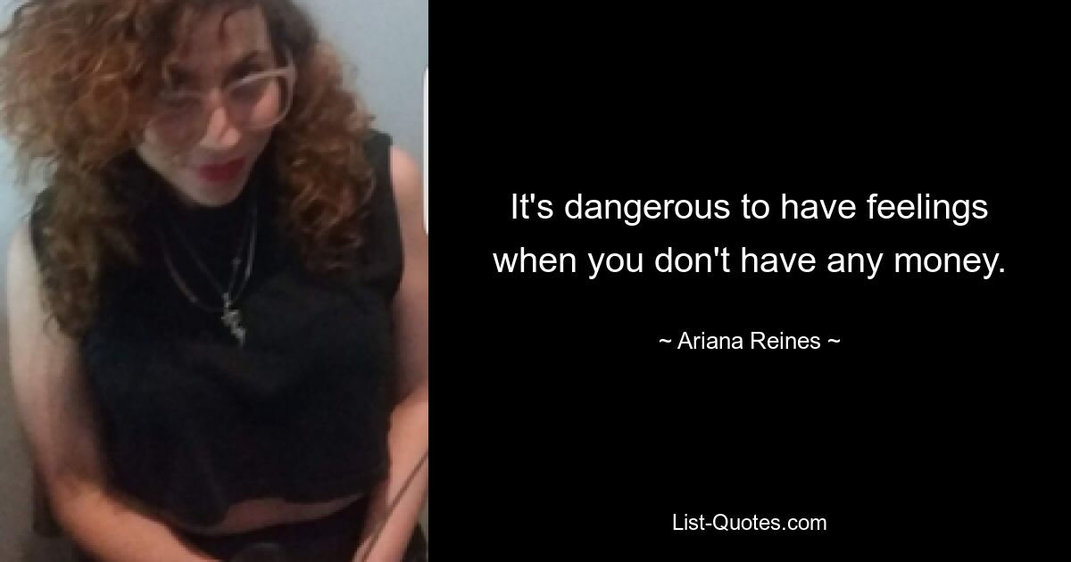 It's dangerous to have feelings when you don't have any money. — © Ariana Reines